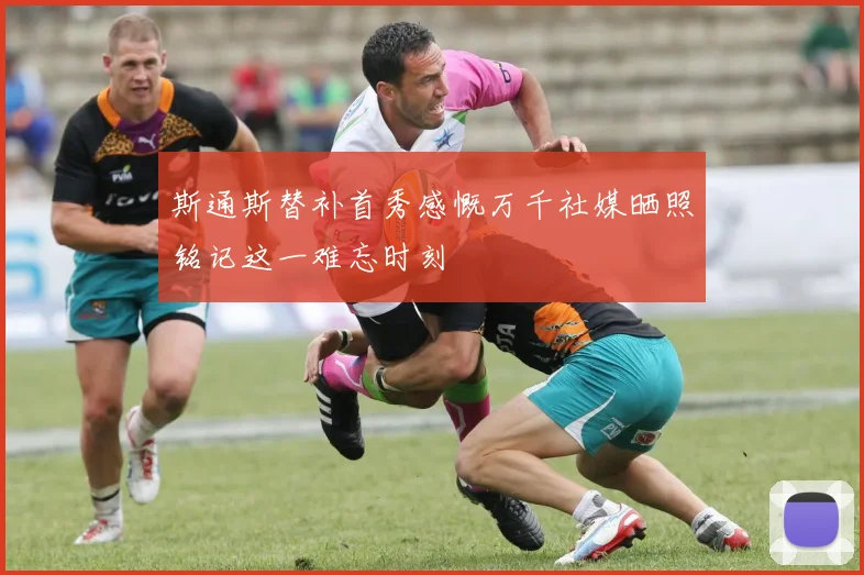 斯通斯替补首秀感慨万千社媒晒照铭记这一难忘时刻