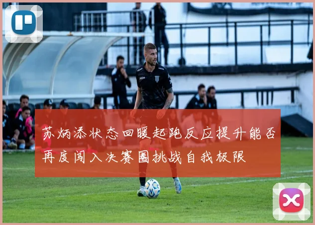 苏炳添状态回暖起跑反应提升能否再度闯入决赛圈挑战自我极限
