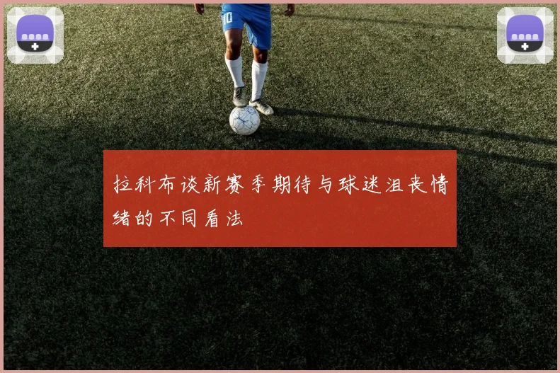 拉科布谈新赛季期待与球迷沮丧情绪的不同看法