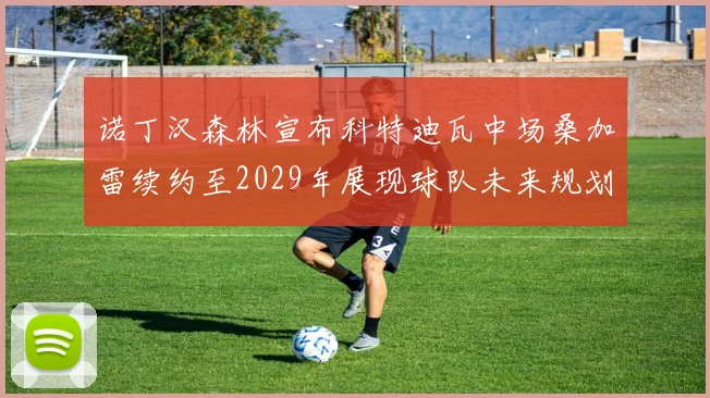 诺丁汉森林宣布科特迪瓦中场桑加雷续约至2029年展现球队未来规划