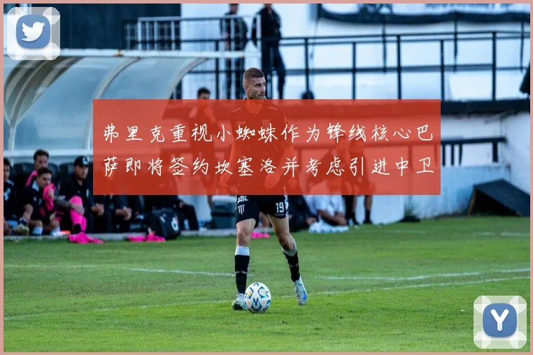 弗里克重视小蜘蛛作为锋线核心巴萨即将签约坎塞洛并考虑引进中卫