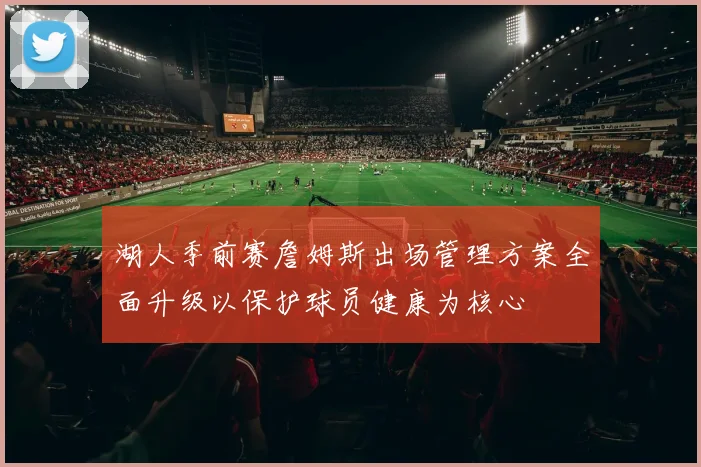 湖人季前赛詹姆斯出场管理方案全面升级以保护球员健康为核心