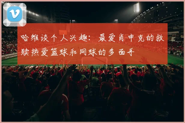 哈维谈个人兴趣：最爱肖申克的救赎热爱篮球和网球的多面手