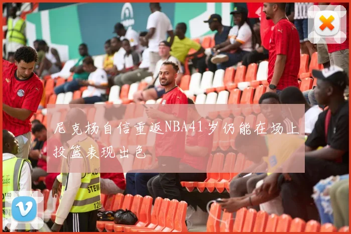 尼克杨自信重返NBA41岁仍能在场上投篮表现出色