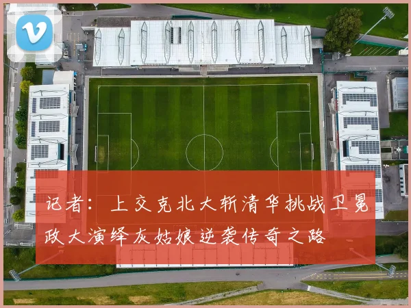 记者：上交克北大斩清华挑战卫冕政大演绎灰姑娘逆袭传奇之路