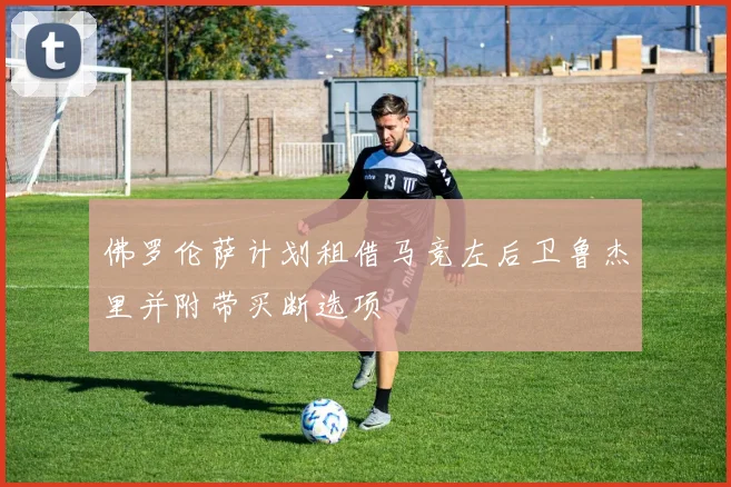佛罗伦萨计划租借马竞左后卫鲁杰里并附带买断选项