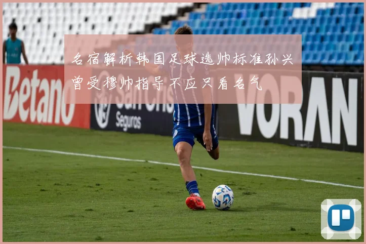 名宿解析韩国足球选帅标准孙兴慜曾受穆帅指导不应只看名气