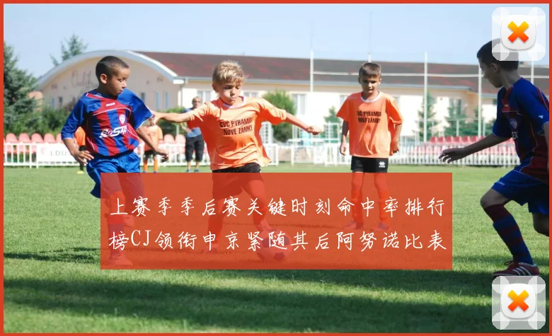 上赛季季后赛关键时刻命中率排行榜CJ领衔申京紧随其后阿努诺比表现不俗