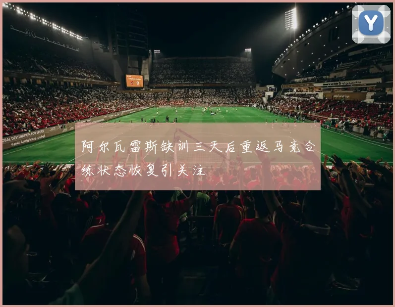 阿尔瓦雷斯缺训三天后重返马竞合练状态恢复引关注