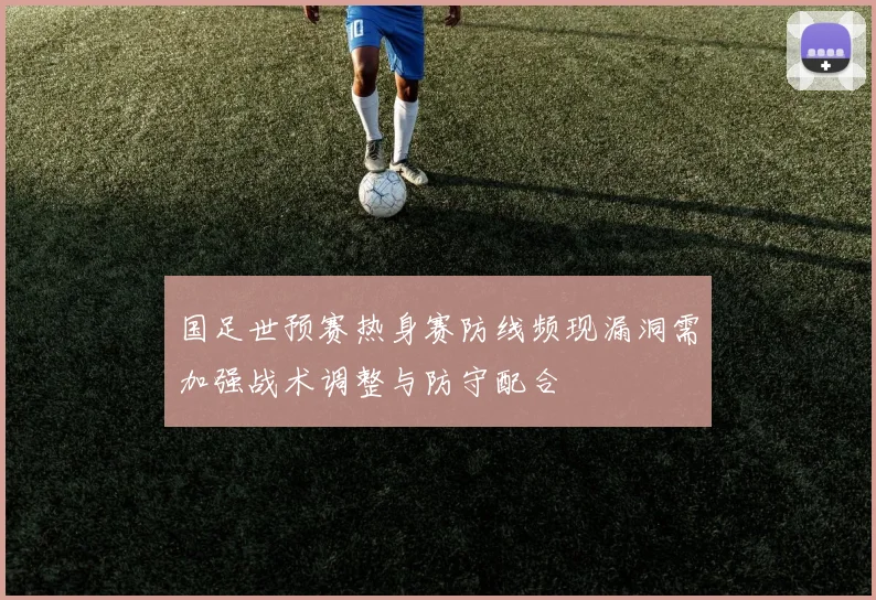 国足世预赛热身赛防线频现漏洞需加强战术调整与防守配合