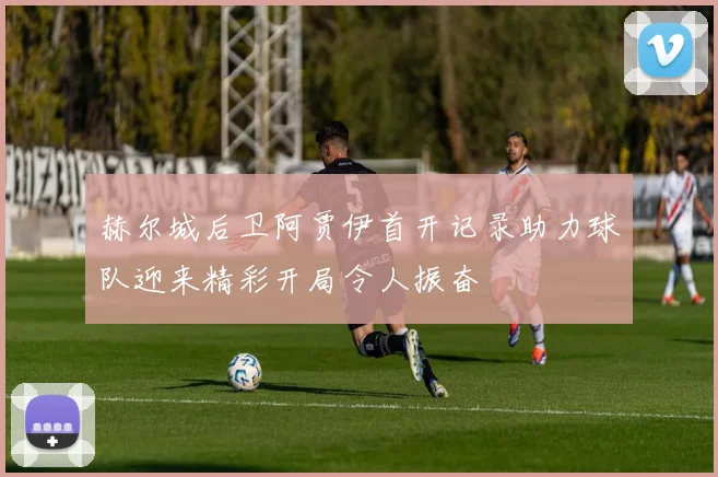 赫尔城后卫阿贾伊首开记录助力球队迎来精彩开局令人振奋